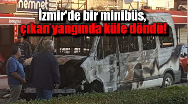 İzmir'de bir minibüs, çıkan yangında küle döndü