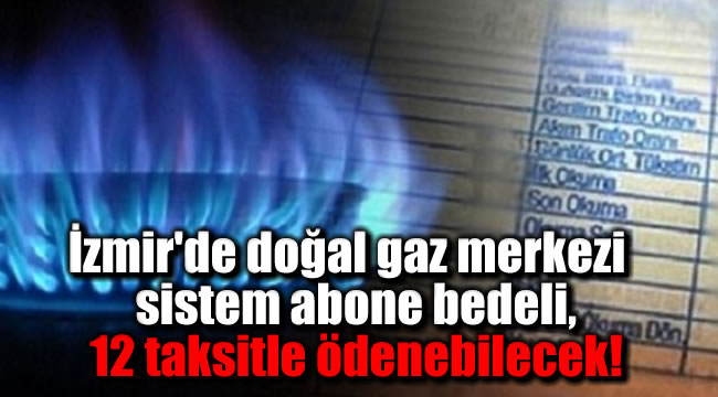 İzmir'de doğal gaz merkezi sistem abone bedeli, 12 taksitle ödenebilecek!