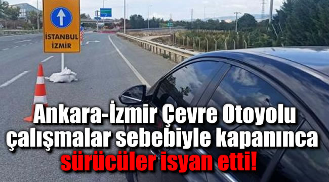 Ankara-İzmir Çevre Otoyolu çalışmalar sebebiyle kapanınca sürücüler isyan etti