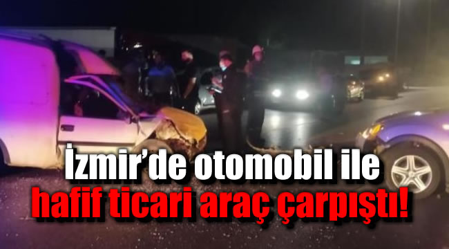 İzmir’de otomobil ile hafif ticari araç çarpıştı