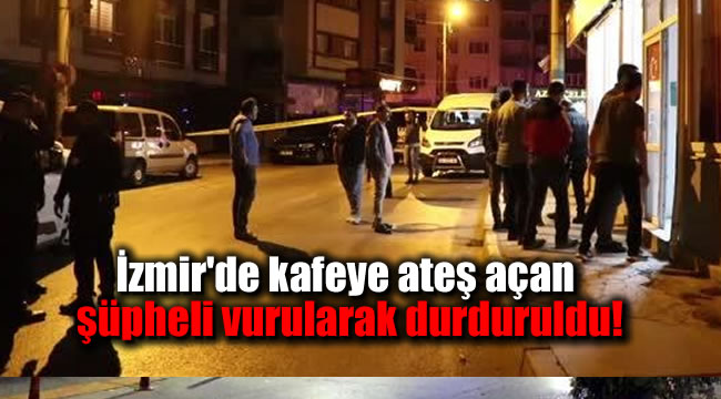 İzmir'de kafeye ateş açan şüpheli vurularak durduruldu