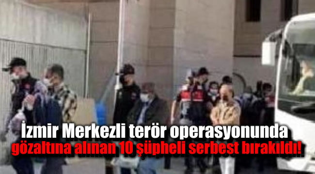 İzmir Merkezli terör operasyonunda gözaltına alınan 10 şüpheli serbest bırakıldı