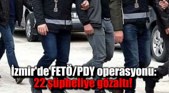 İzmir'de FETÖ/PDY operasyonu:  22 şüpheliye gözaltı