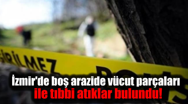 İzmir'de boş arazide vücut parçaları ile tıbbi atıklar bulundu