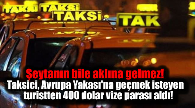 Şeytanın bile aklına gelmez! Taksici, Avrupa Yakası'na geçmek isteyen turistten 400 dolar vize parası aldı!