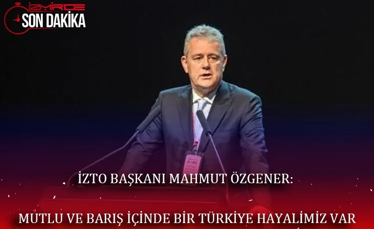 İZTO Başkanı Mahmut Özgener: Mutlu ve barış içinde bir Türkiye hayalimiz var