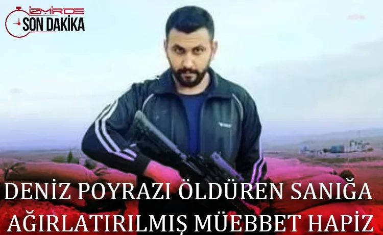 DENİZ POYRAZI ÖLDÜREN SANIĞA  AĞIRLATIRILMIŞ MÜEBBET HAPİZ